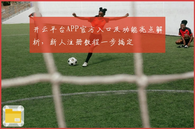 开云平台APP官方入口及功能亮点解析，新人注册教程一步搞定