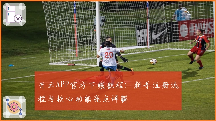 开云APP官方下载教程：新手注册流程与核心功能亮点详解