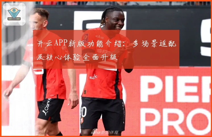 开云APP新版功能介绍：多场景适配及核心体验全面升级