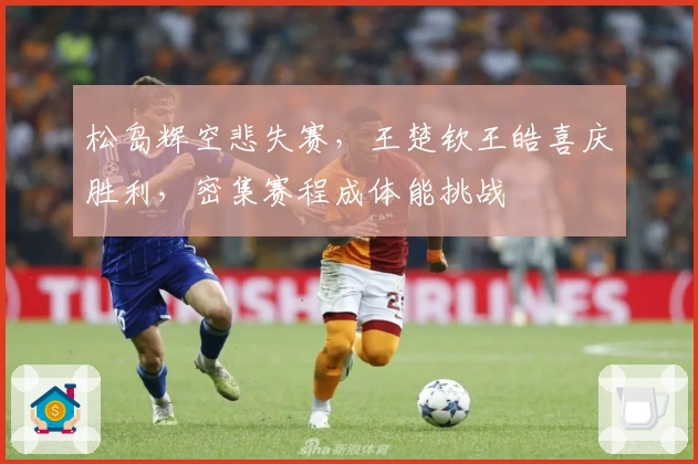 松岛辉空悲失赛，王楚钦王皓喜庆胜利，密集赛程成体能挑战