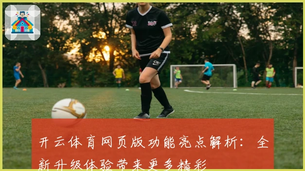 开云体育网页版功能亮点解析:全新升级体验带来更多精彩