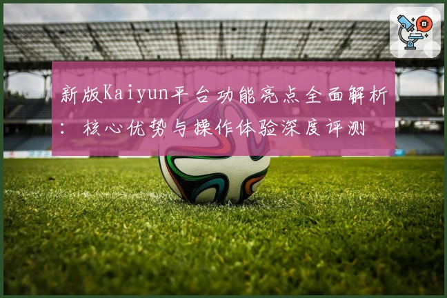 新版Kaiyun平台功能亮点全面解析:核心优势与操作体验深度评测
