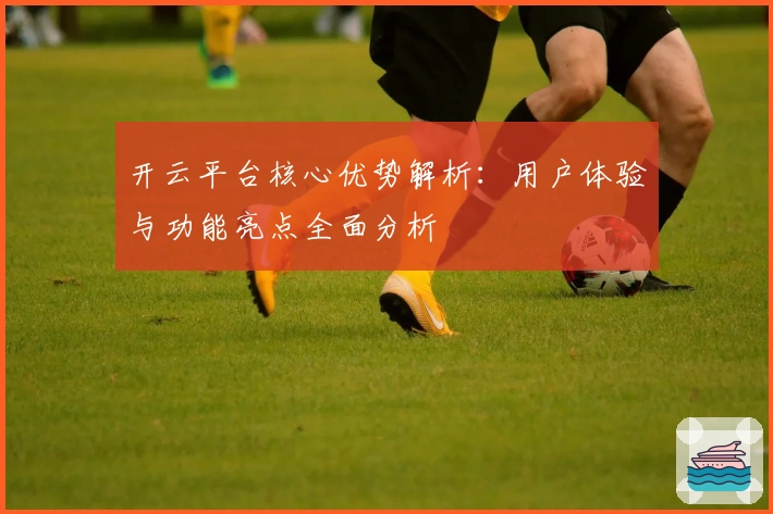 开云平台核心优势解析：用户体验与功能亮点全面分析