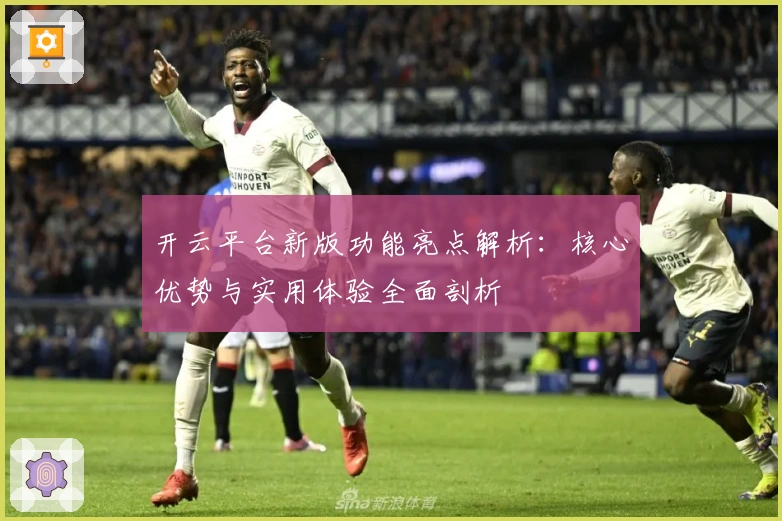 开云平台新版功能亮点解析：核心优势与实用体验全面剖析