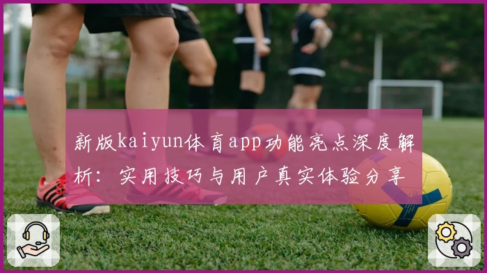 新版kaiyun体育app功能亮点深度解析:实用技巧与用户真实体验分享