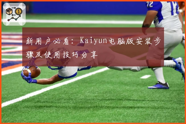 新用户必看：Kaiyun电脑版安装步骤及使用技巧分享