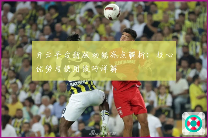 开云平台新版功能亮点解析:核心优势与使用技巧详解