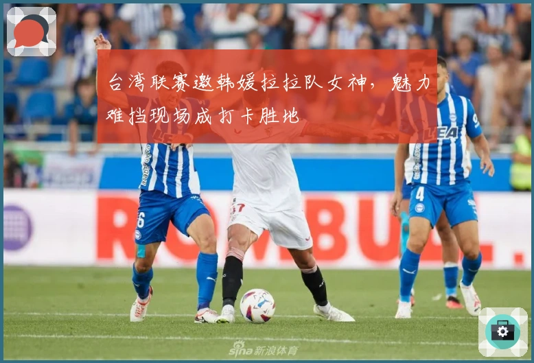 台湾联赛邀韩媛拉拉队女神，魅力难挡现场成打卡胜地