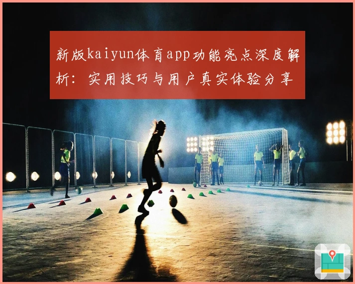 新版kaiyun体育app功能亮点深度解析：实用技巧与用户真实体验分享