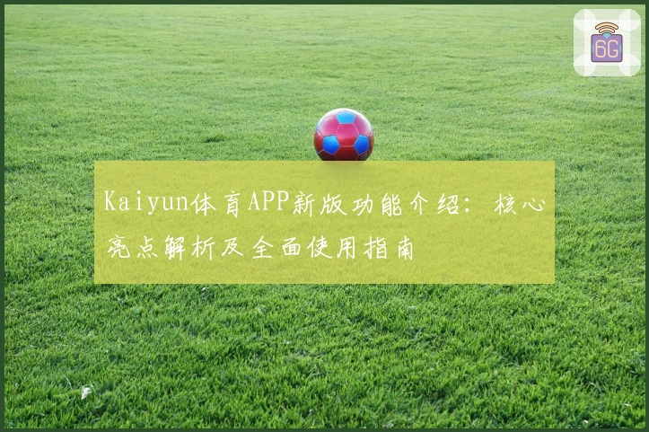 Kaiyun体育APP新版功能介绍：核心亮点解析及全面使用指南