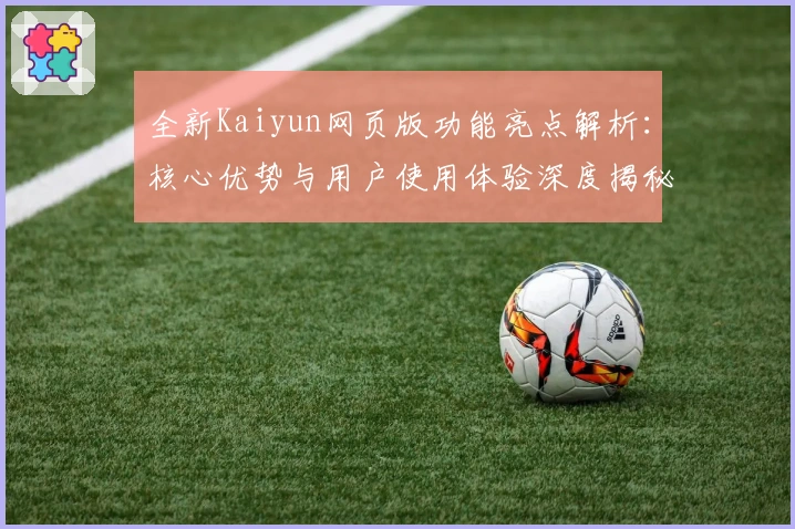 全新Kaiyun网页版功能亮点解析：核心优势与用户使用体验深度揭秘