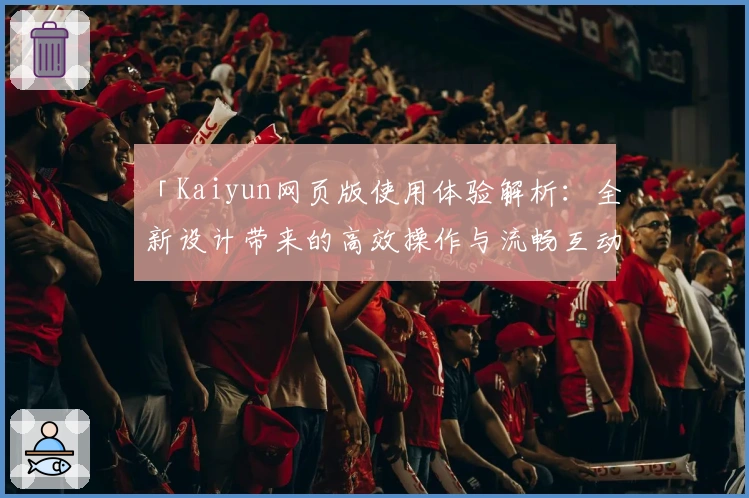 「Kaiyun网页版使用体验解析：全新设计带来的高效操作与流畅互动」