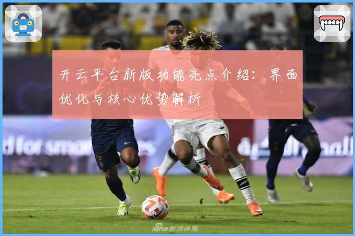 开云平台新版功能亮点介绍：界面优化与核心优势解析