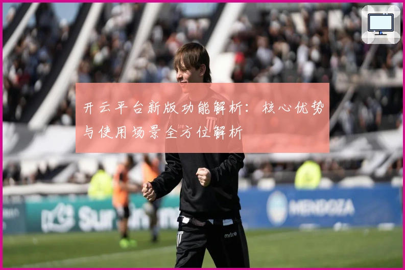 开云平台新版功能解析:核心优势与使用场景全方位解析