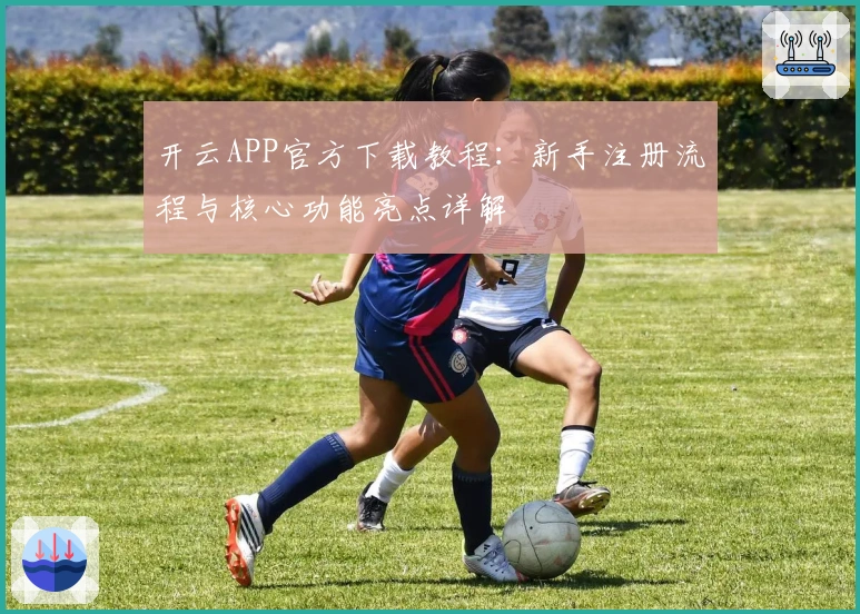 开云APP官方下载教程:新手注册流程与核心功能亮点详解