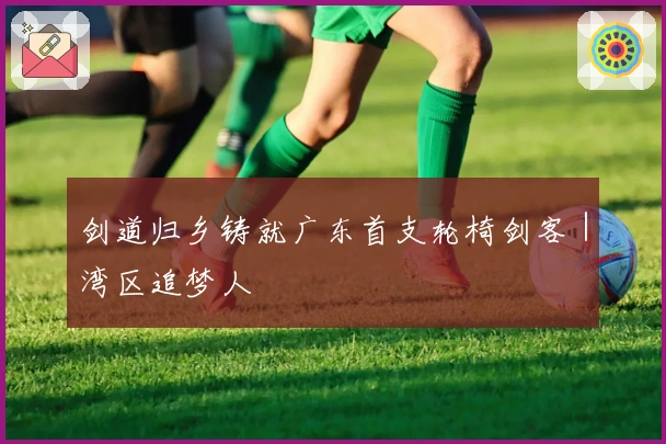 剑道归乡铸就广东首支轮椅剑客｜湾区追梦人