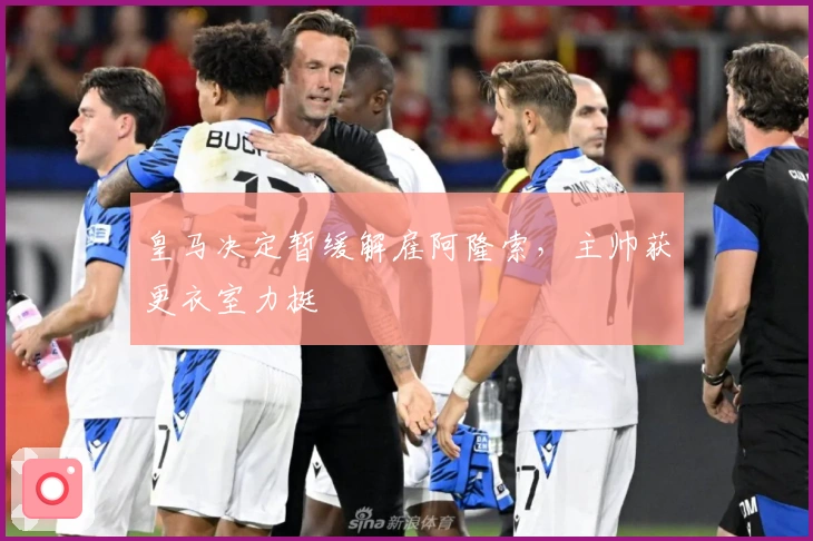 皇马决定暂缓解雇阿隆索，主帅获更衣室力挺