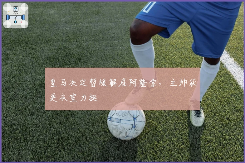 皇马决定暂缓解雇阿隆索，主帅获更衣室力挺