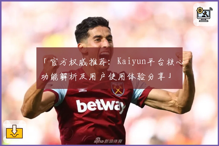 「官方权威推荐：Kaiyun平台核心功能解析及用户使用体验分享」