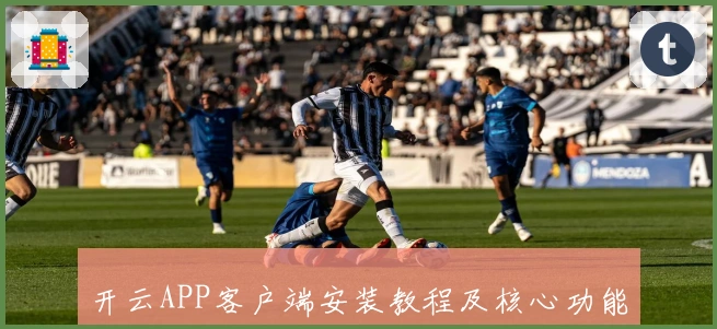 开云APP客户端安装教程及核心功能解析，让你轻松掌握优质使用体验