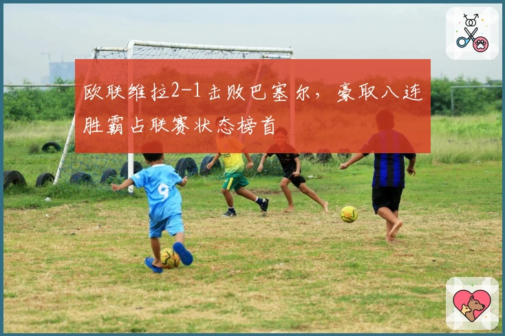 欧联维拉2-1击败巴塞尔，豪取八连胜霸占联赛状态榜首