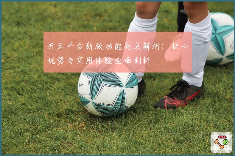开云平台新版功能亮点解析:核心优势与实用体验全面剖析
