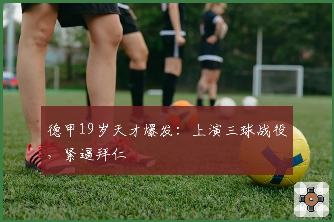 德甲19岁天才爆发：上演三球战役，紧逼拜仁