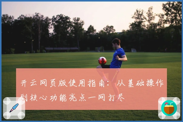 开云网页版使用指南：从基础操作到核心功能亮点一网打尽