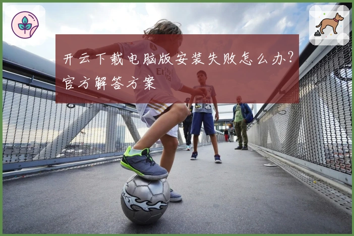 开云下载电脑版安装失败怎么办？官方解答方案