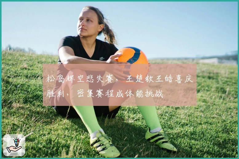 松岛辉空悲失赛，王楚钦王皓喜庆胜利，密集赛程成体能挑战