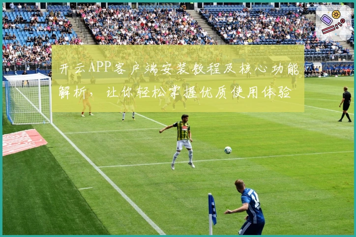 开云APP客户端安装教程及核心功能解析,让你轻松掌握优质使用体验