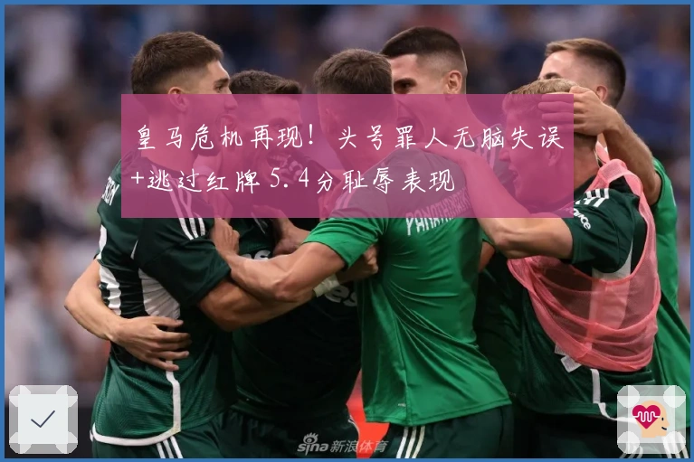 皇马危机再现！头号罪人无脑失误+逃过红牌 5.4分耻辱表现