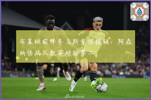 布莱顿前锋齐马斯重伤报销，阿森纳伤病人数英超排第二