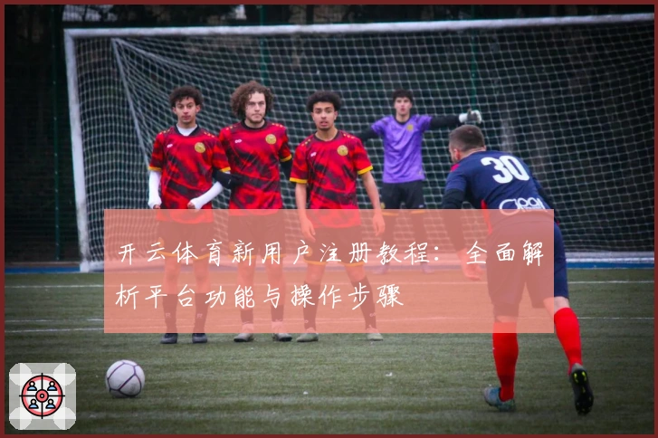 开云体育新用户注册教程：全面解析平台功能与操作步骤