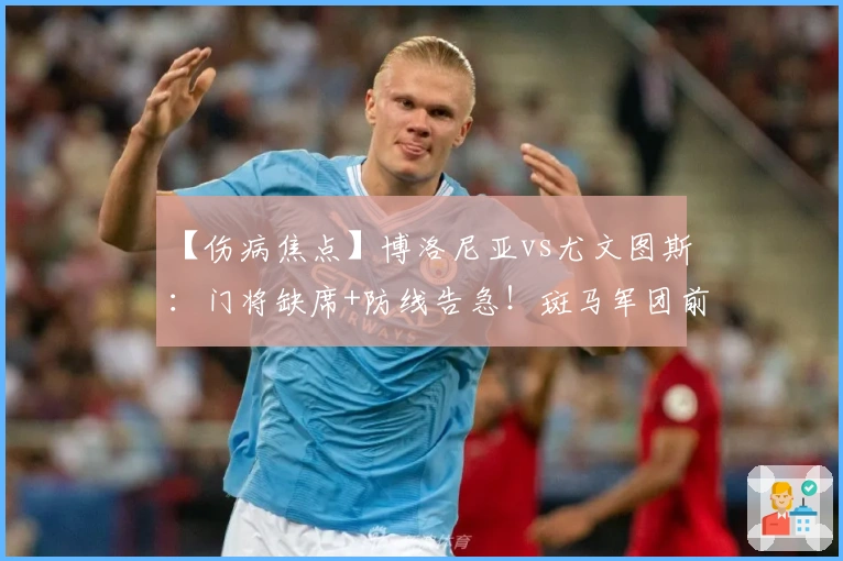 【伤病焦点】博洛尼亚vs尤文图斯：门将缺席+防线告急！斑马军团前场双核双双缺阵！