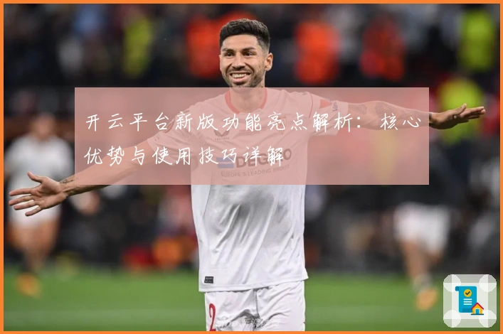 开云平台新版功能亮点解析：核心优势与使用技巧详解