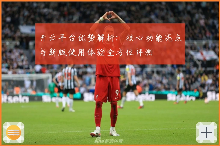 开云平台优势解析：核心功能亮点与新版使用体验全方位评测