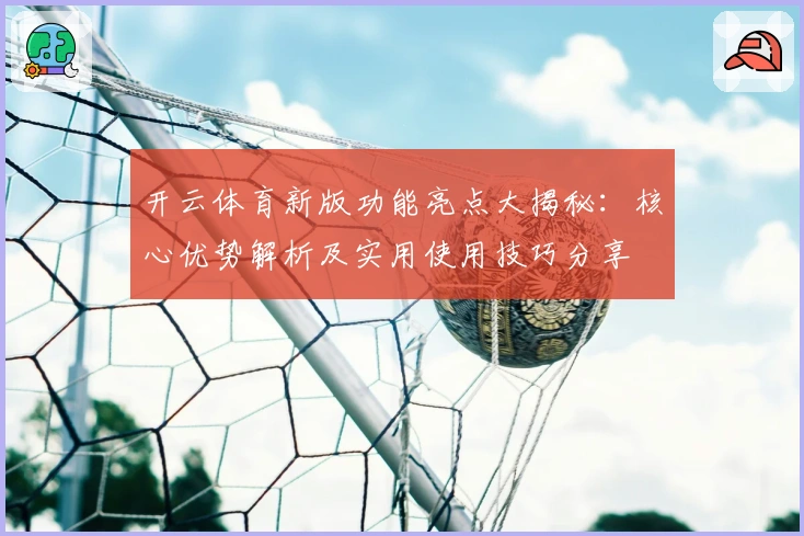 开云体育新版功能亮点大揭秘：核心优势解析及实用使用技巧分享