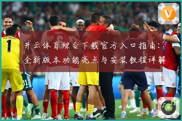 开云体育综合下载官方入口指南:全新版本功能亮点与安装教程详解