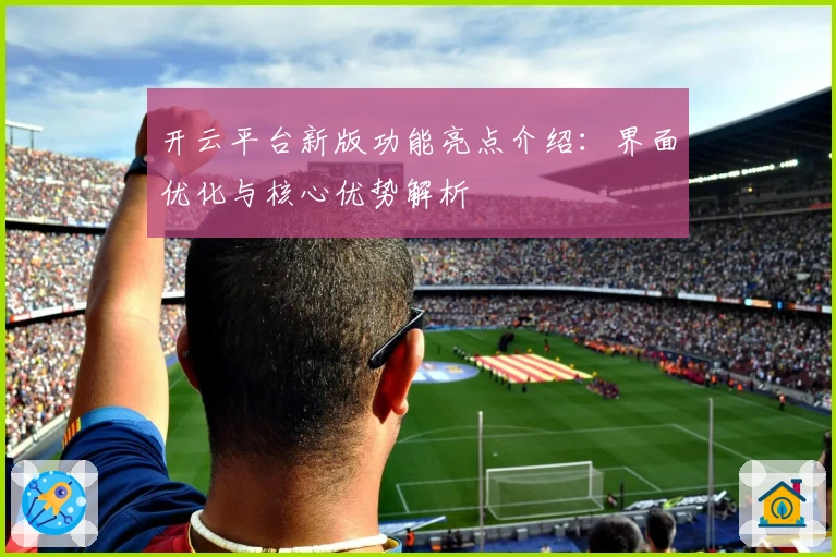 开云平台新版功能亮点介绍:界面优化与核心优势解析